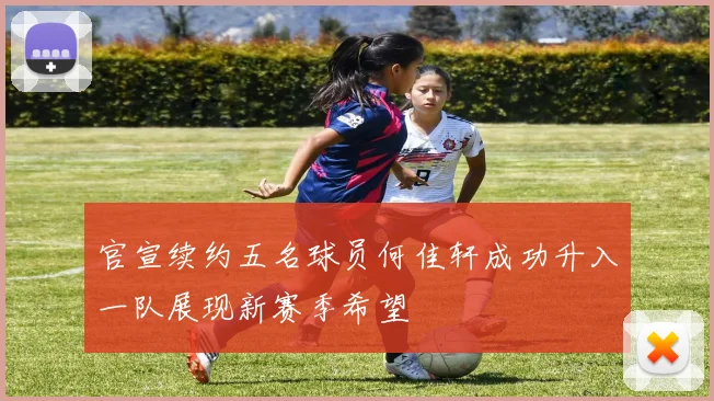 官宣续约五名球员何佳轩成功升入一队展现新赛季希望